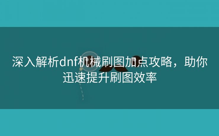 深入解析dnf机械刷图加点攻略，助你迅速提升刷图效率