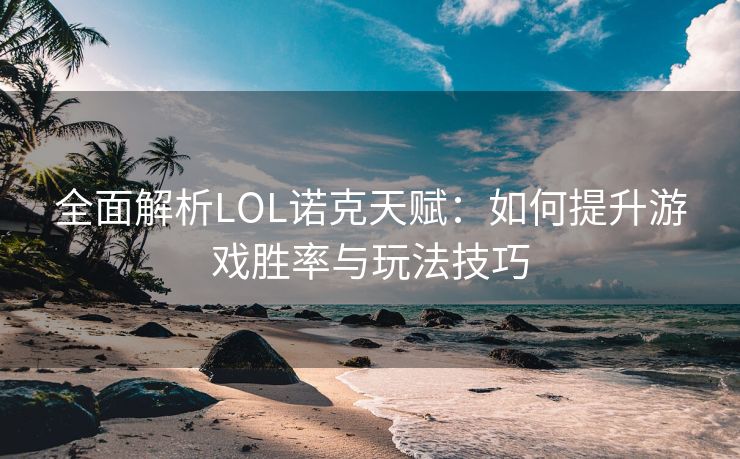 全面解析LOL诺克天赋：如何提升游戏胜率与玩法技巧