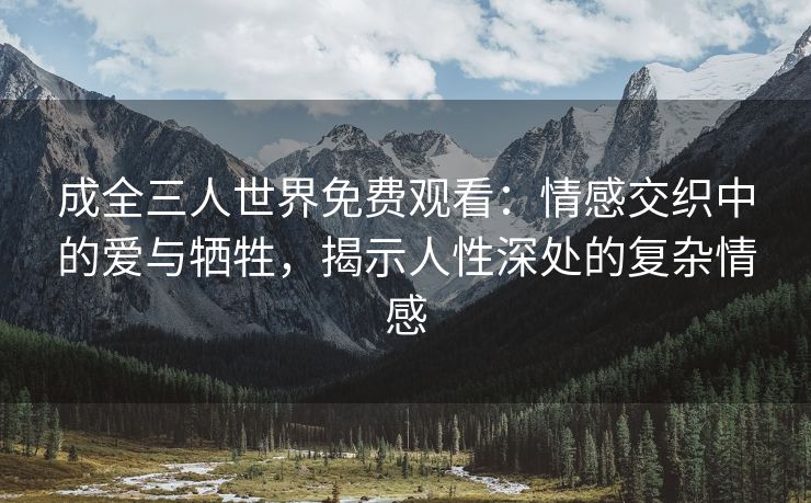 成全三人世界免费观看：情感交织中的爱与牺牲，揭示人性深处的复杂情感