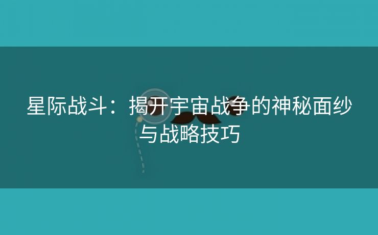 星际战斗：揭开宇宙战争的神秘面纱与战略技巧