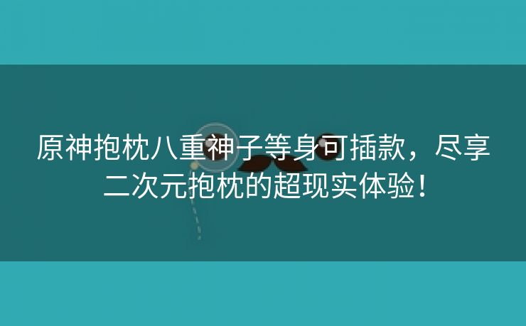 原神抱枕八重神子等身可插款，尽享二次元抱枕的超现实体验！