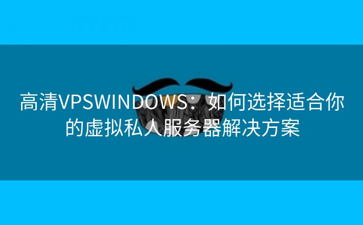 高清VPSWINDOWS：如何选择适合你的虚拟私人服务器解决方案