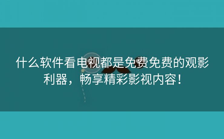 什么软件看电视都是免费免费的观影利器，畅享精彩影视内容！