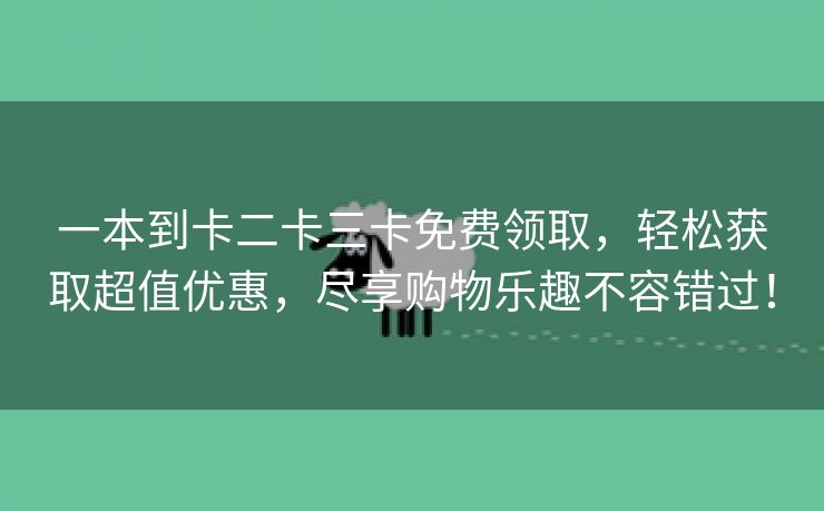 一本到卡二卡三卡免费领取，轻松获取超值优惠，尽享购物乐趣不容错过！