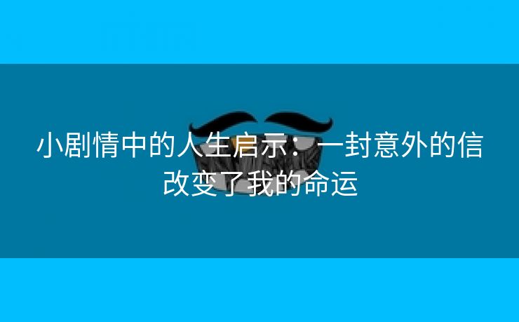 小剧情中的人生启示：一封意外的信改变了我的命运