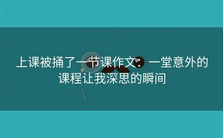 上课被捅了一节课作文：一堂意外的课程让我深思的瞬间