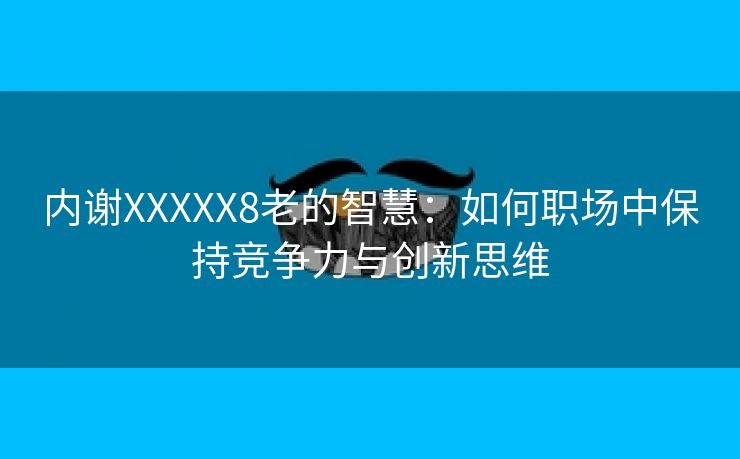 内谢XXXXX8老的智慧：如何职场中保持竞争力与创新思维