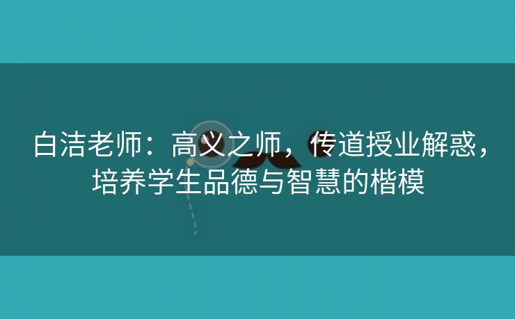 白洁老师：高义之师，传道授业解惑，培养学生品德与智慧的楷模