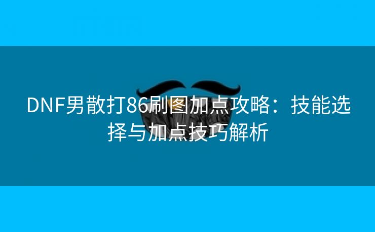 DNF男散打86刷图加点攻略：技能选择与加点技巧解析