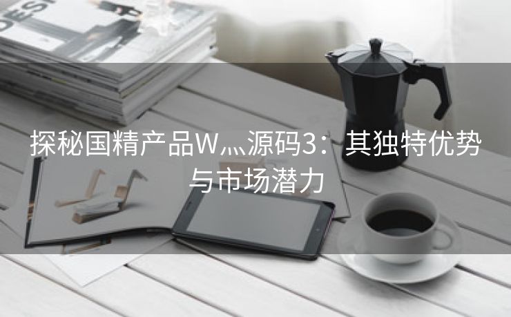 探秘国精产品W灬源码3：其独特优势与市场潜力