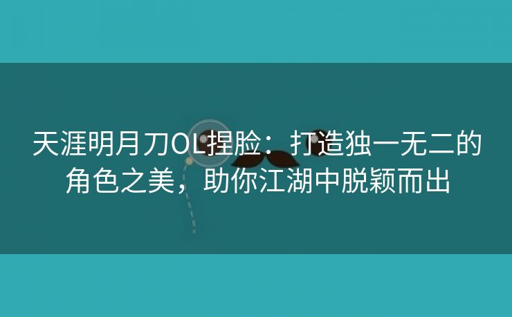 天涯明月刀OL捏脸：打造独一无二的角色之美，助你江湖中脱颖而出