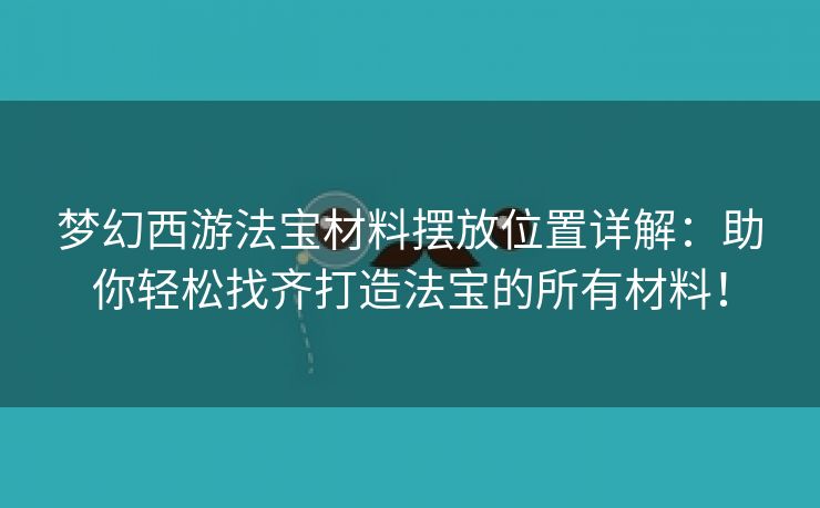 梦幻西游法宝材料摆放位置详解：助你轻松找齐打造法宝的所有材料！