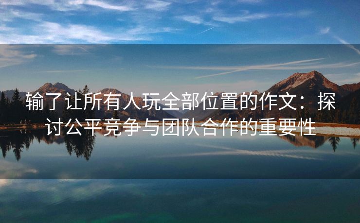 输了让所有人玩全部位置的作文：探讨公平竞争与团队合作的重要性