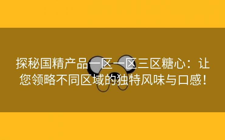 探秘国精产品一区一区三区糖心：让您领略不同区域的独特风味与口感！