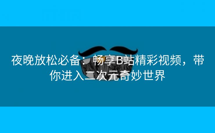 夜晚放松必备：畅享B站精彩视频，带你进入二次元奇妙世界