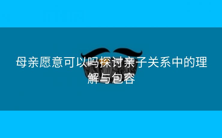 母亲愿意可以吗探讨亲子关系中的理解与包容