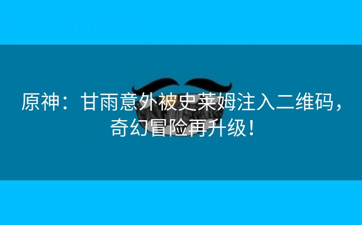 原神：甘雨意外被史莱姆注入二维码，奇幻冒险再升级！