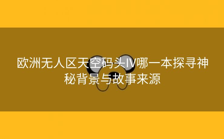 欧洲无人区天空码头IV哪一本探寻神秘背景与故事来源