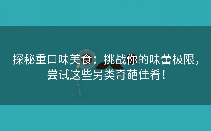 探秘重口味美食：挑战你的味蕾极限，尝试这些另类奇葩佳肴！