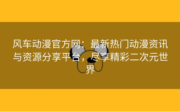 风车动漫官方网：最新热门动漫资讯与资源分享平台，尽享精彩二次元世界