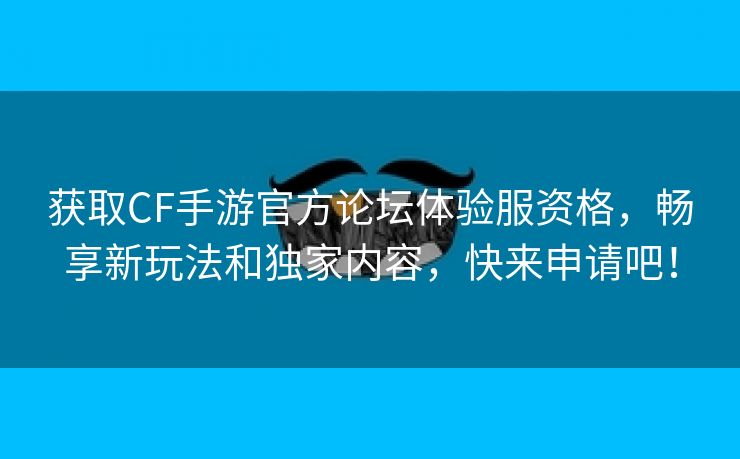 获取CF手游官方论坛体验服资格，畅享新玩法和独家内容，快来申请吧！