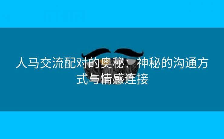 人马交流配对的奥秘：神秘的沟通方式与情感连接