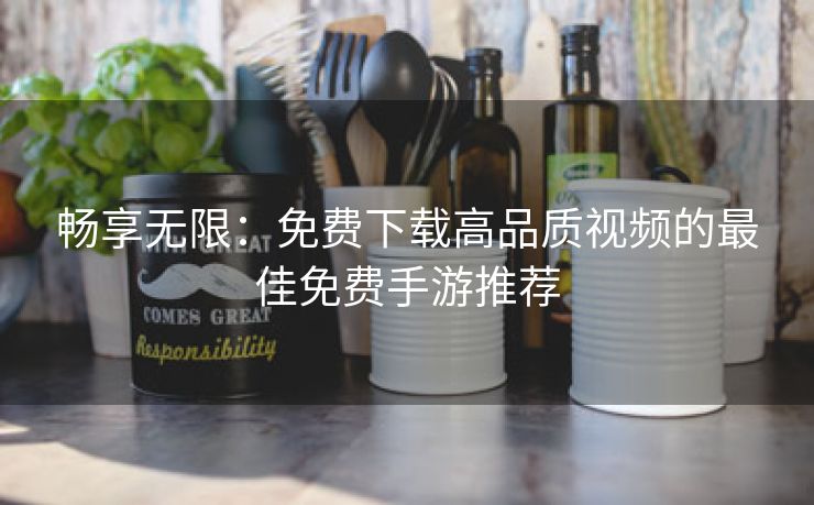 畅享无限：免费下载高品质视频的最佳免费手游推荐