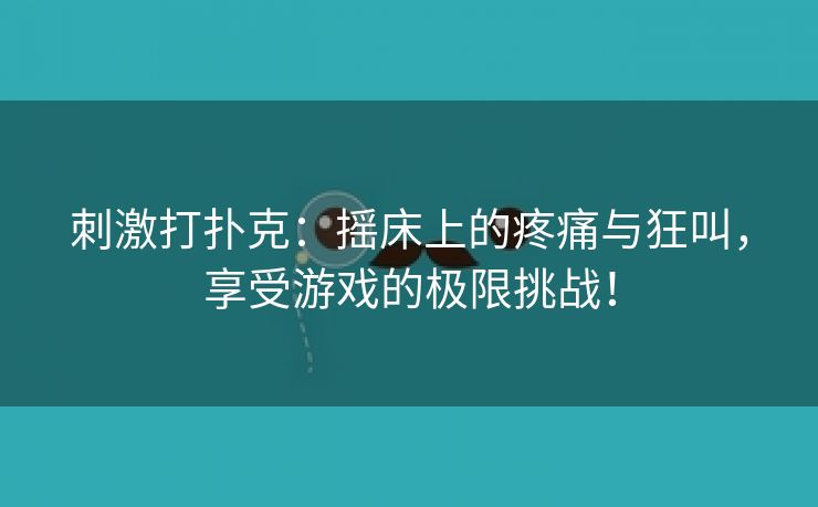 刺激打扑克：摇床上的疼痛与狂叫，享受游戏的极限挑战！