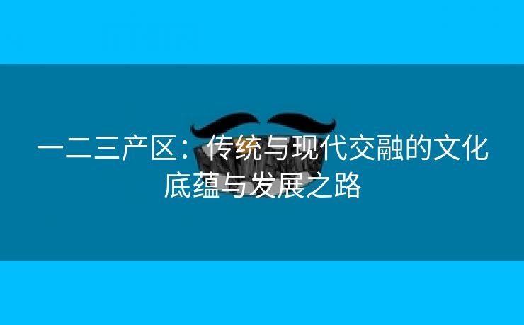 一二三产区：传统与现代交融的文化底蕴与发展之路