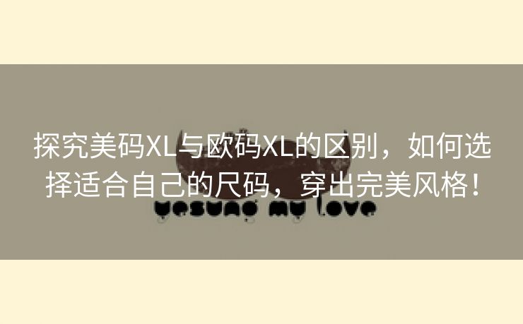 探究美码XL与欧码XL的区别，如何选择适合自己的尺码，穿出完美风格！