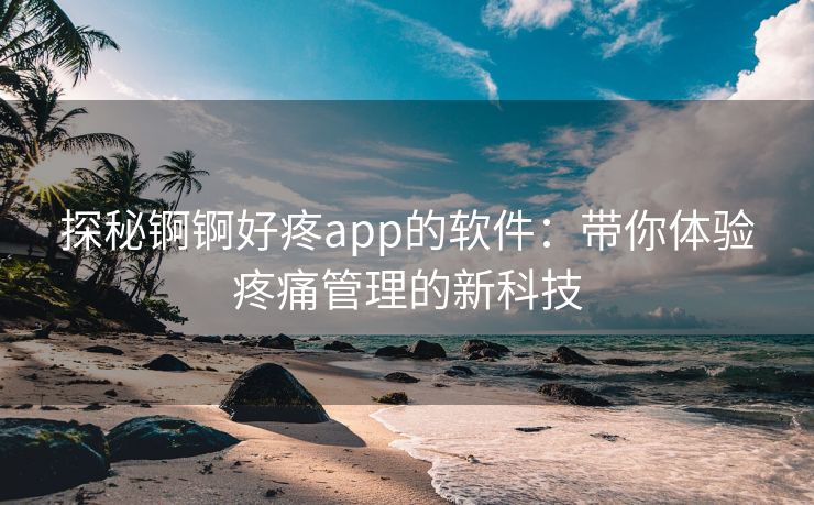 探秘锕锕好疼app的软件：带你体验疼痛管理的新科技