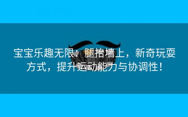 宝宝乐趣无限：腿抬墙上，新奇玩耍方式，提升运动能力与协调性！