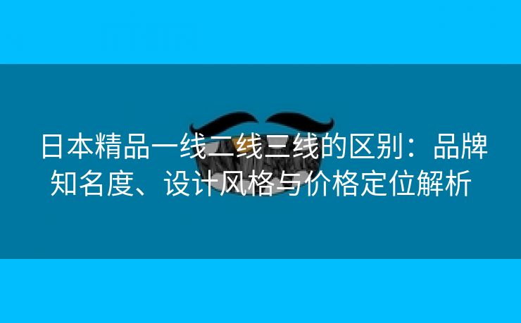 日本精品一线二线三线的区别：品牌知名度、设计风格与价格定位解析