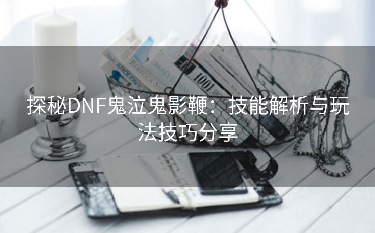 探秘DNF鬼泣鬼影鞭：技能解析与玩法技巧分享