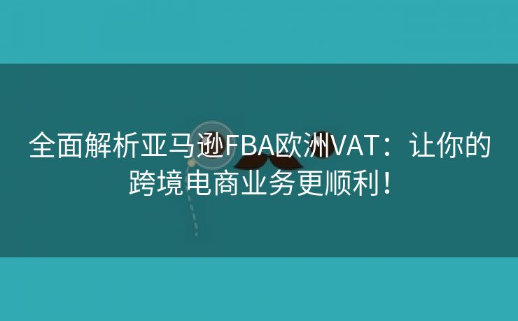 全面解析亚马逊FBA欧洲VAT：让你的跨境电商业务更顺利！