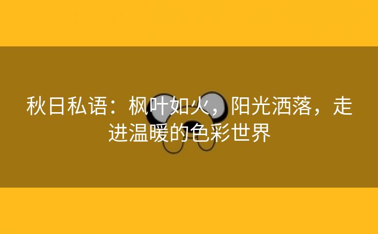 秋日私语：枫叶如火，阳光洒落，走进温暖的色彩世界