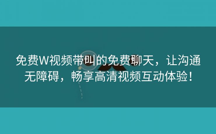 免费W视频带叫的免费聊天，让沟通无障碍，畅享高清视频互动体验！