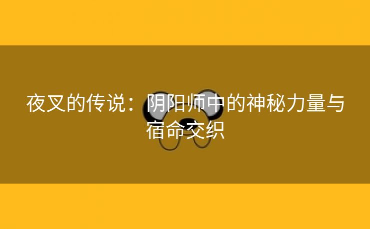 夜叉的传说：阴阳师中的神秘力量与宿命交织