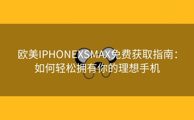 欧美IPHONEXSMAX免费获取指南：如何轻松拥有你的理想手机