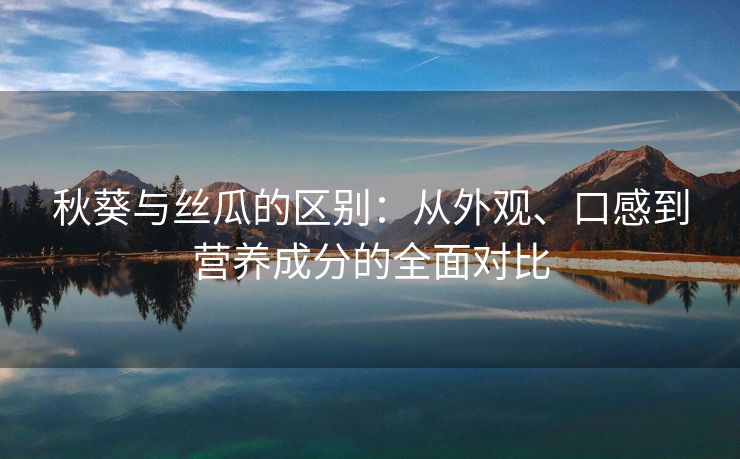 秋葵与丝瓜的区别：从外观、口感到营养成分的全面对比