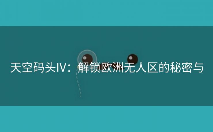 天空码头IV：解锁欧洲无人区的秘密与