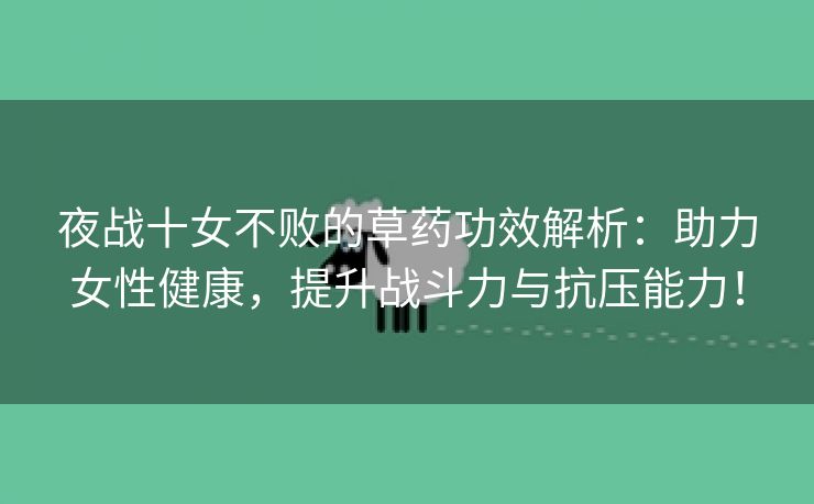 夜战十女不败的草药功效解析：助力女性健康，提升战斗力与抗压能力！