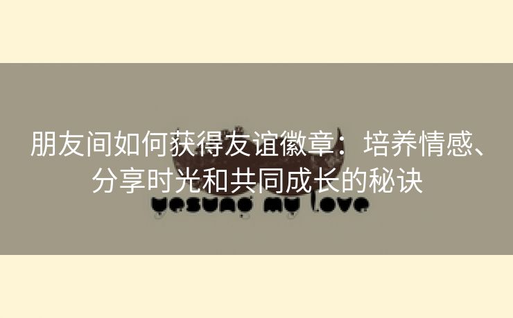 朋友间如何获得友谊徽章：培养情感、分享时光和共同成长的秘诀