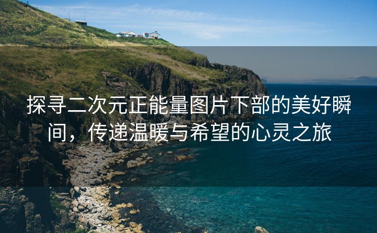 探寻二次元正能量图片下部的美好瞬间，传递温暖与希望的心灵之旅