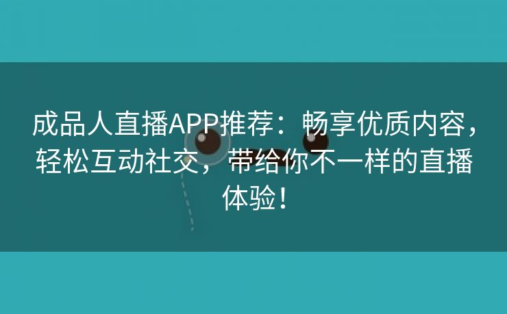 成品人直播APP推荐：畅享优质内容，轻松互动社交，带给你不一样的直播体验！