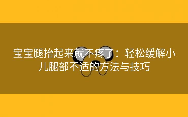 宝宝腿抬起来就不疼了：轻松缓解小儿腿部不适的方法与技巧