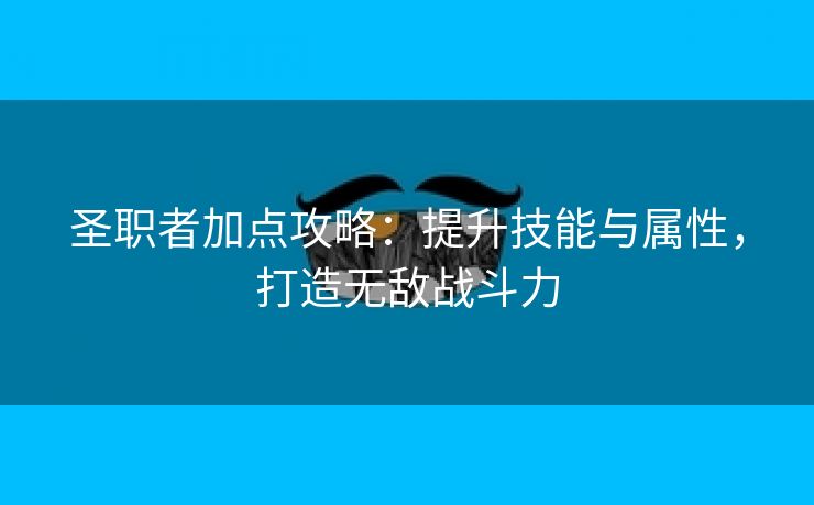 圣职者加点攻略：提升技能与属性，打造无敌战斗力