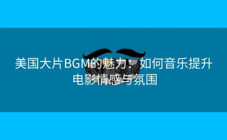 美国大片BGM的魅力：如何音乐提升电影情感与氛围