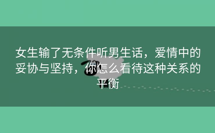 女生输了无条件听男生话，爱情中的妥协与坚持，你怎么看待这种关系的平衡