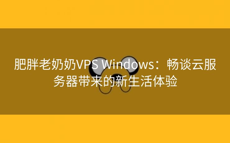 肥胖老奶奶VPS Windows：畅谈云服务器带来的新生活体验